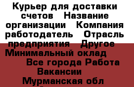 Курьер для доставки счетов › Название организации ­ Компания-работодатель › Отрасль предприятия ­ Другое › Минимальный оклад ­ 20 000 - Все города Работа » Вакансии   . Мурманская обл.,Апатиты г.